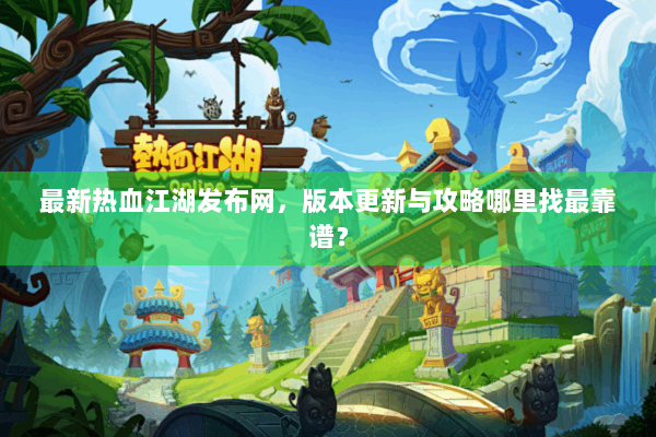 最新热血江湖发布网,版本更新与攻略哪里找最靠谱? 最新热血江湖发布网,版本更新与攻略哪里找最靠谱?