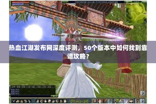 热血江湖发布网深度评测,50个版本中如何找到靠谱攻略? 热血江湖发布网深度评测,50个版本中如何找到靠谱攻略?