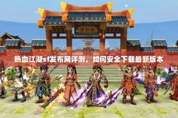 热血江湖sf发布网评测,如何安全下载最新版本 热血江湖sf发布网评测,如何安全下载最新版本