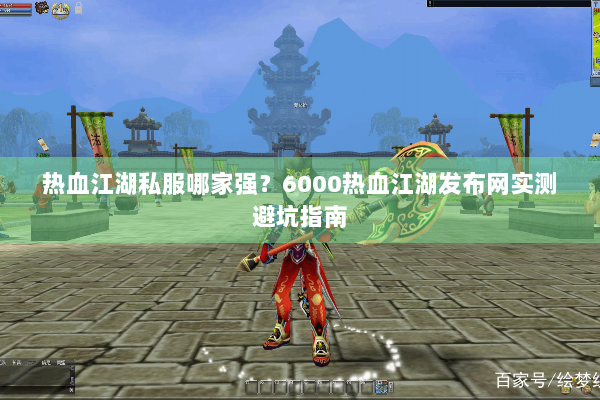 热血江湖私服哪家强?6000热血江湖发布网实测避坑指南 热血江湖私服哪家强?6000热血江湖发布网实测避坑指南