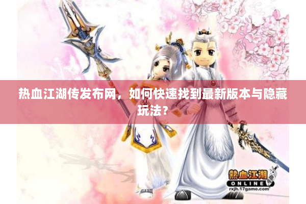 热血江湖传发布网,如何快速找到最新版本与隐藏玩法? 热血江湖传发布网,如何快速找到最新版本与隐藏玩法?