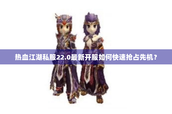 热血江湖私服22.0最新开服如何快速抢占先机? 热血江湖私服22.0最新开服如何快速抢占先机?