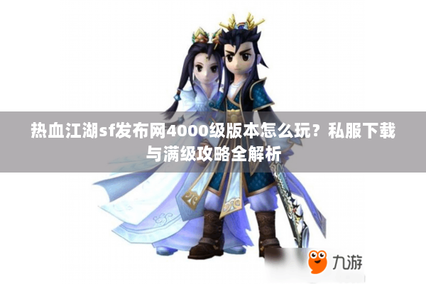 热血江湖sf发布网4000级版本怎么玩?私服下载与满级攻略全解析 热血江湖sf发布网4000级版本怎么玩?私服下载与满级攻略全解析