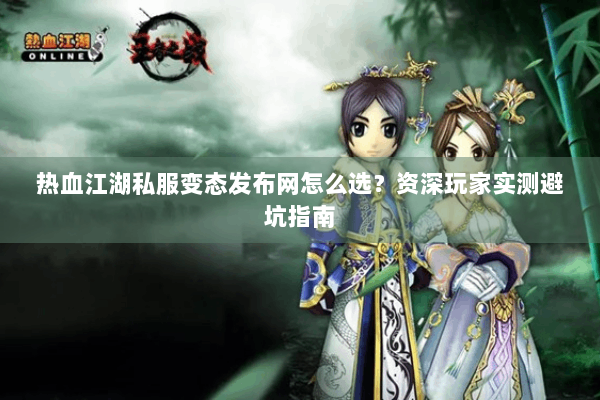 热血江湖私服变态发布网怎么选？资深玩家实测避坑指南