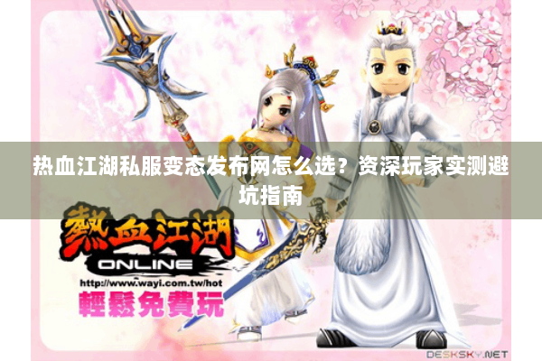 热血江湖私服变态发布网怎么选？资深玩家实测避坑指南