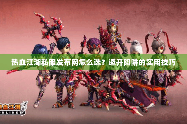 热血江湖私服发布网怎么选？避开陷阱的实用技巧