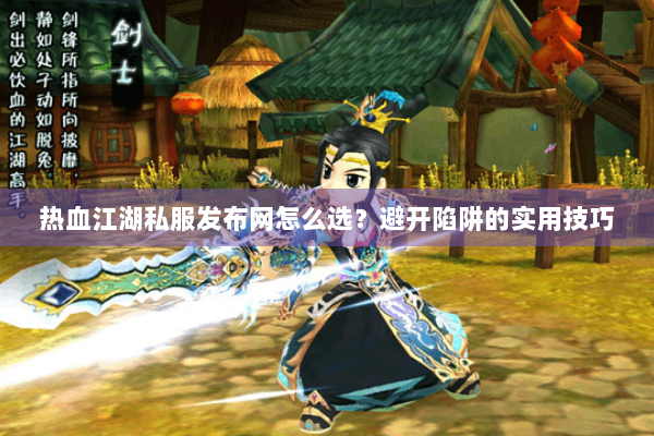 热血江湖私服发布网怎么选？避开陷阱的实用技巧