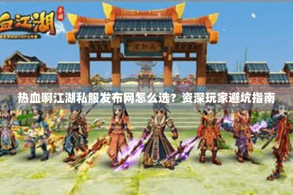 热血啊江湖私服发布网怎么选？资深玩家避坑指南