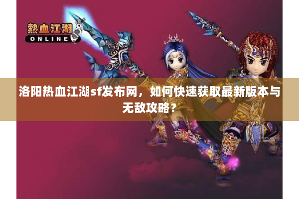 洛阳热血江湖sf发布网,如何快速获取最新版本与无敌攻略? 洛阳热血江湖sf发布网,如何快速获取最新版本与无敌攻略?