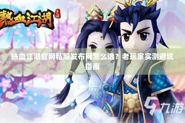 热血江湖官网私服发布网怎么选？老玩家实测避坑指南
