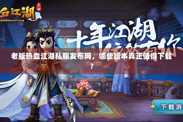 老版热血江湖私服发布网，哪些版本真正值得下载？
