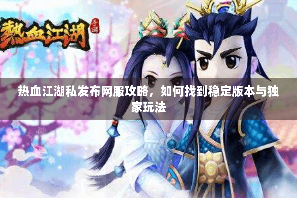 热血江湖私发布网服攻略，如何找到稳定版本与独家玩法