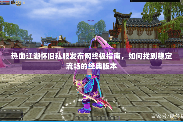 热血江湖怀旧私服发布网终极指南,如何找到稳定流畅的经典版本 热血江湖怀旧私服发布网终极指南,如何找到稳定流畅的经典版本
