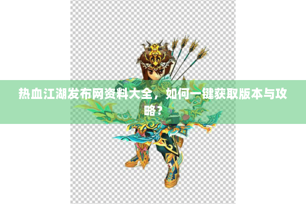 热血江湖发布网资料大全，如何一键获取版本与攻略？