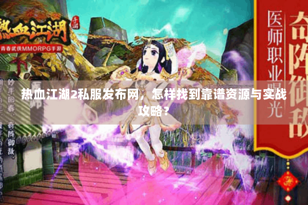 热血江湖2私服发布网，怎样找到靠谱资源与实战攻略？