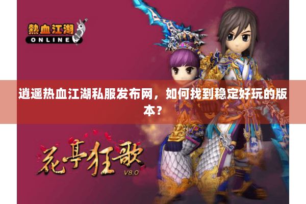 逍遥热血江湖私服发布网，如何找到稳定好玩的版本？