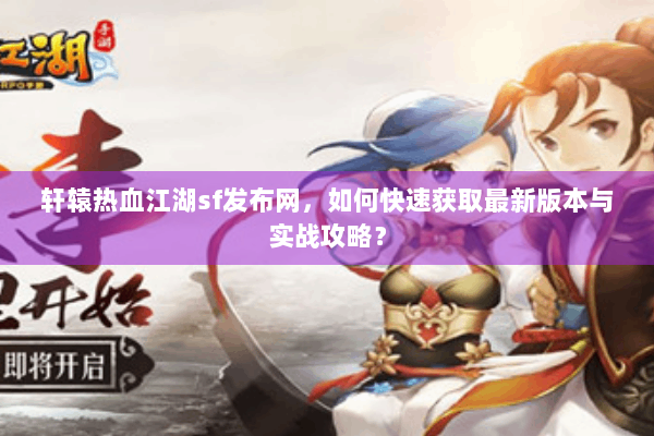 轩辕热血江湖sf发布网,如何快速获取最新版本与实战攻略? 轩辕热血江湖sf发布网,如何快速获取最新版本与实战攻略?