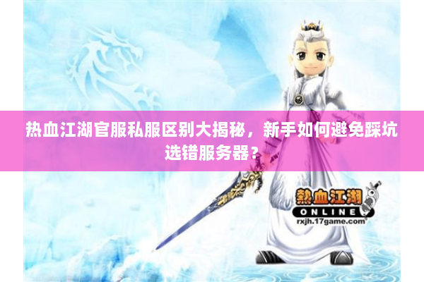 热血江湖官服私服区别大揭秘,新手如何避免踩坑选错服务器? 热血江湖官服私服区别大揭秘,新手如何避免踩坑选错服务器?