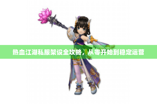 热血江湖私服架设全攻略,从零开始到稳定运营 热血江湖私服架设全攻略,从零开始到稳定运营