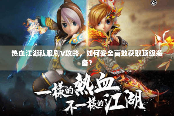 热血江湖私服刷V攻略,如何安全高效获取顶级装备? 热血江湖私服刷V攻略,如何安全高效获取顶级装备?