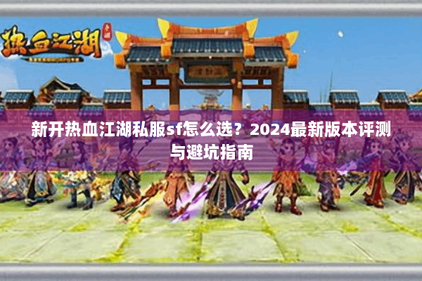 新开热血江湖私服sf怎么选?2024最新版本评测与避坑指南 新开热血江湖私服sf怎么选?2024最新版本评测与避坑指南
