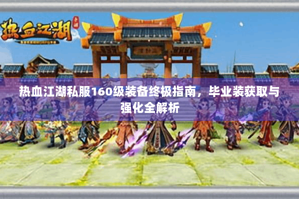 热血江湖私服160级装备终极指南,毕业装获取与强化全解析 热血江湖私服160级装备终极指南,毕业装获取与强化全解析