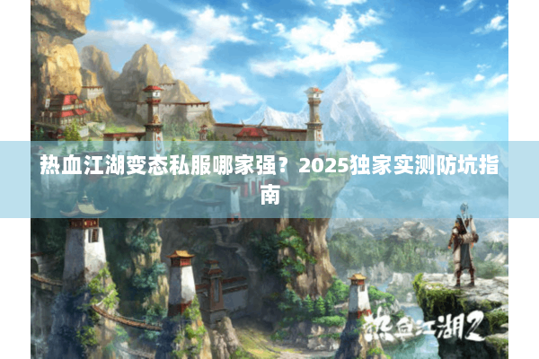 热血江湖变态私服哪家强?2025独家实测防坑指南 热血江湖变态私服哪家强?2025独家实测防坑指南