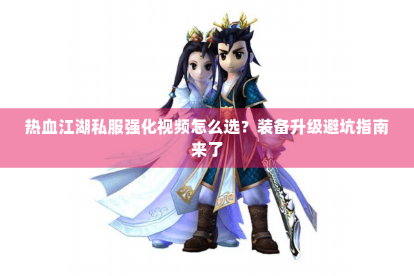 热血江湖私服强化视频怎么选？装备升级避坑指南来了