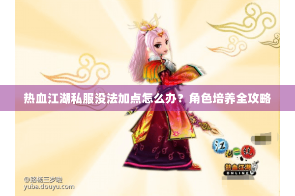 热血江湖私服没法加点怎么办？角色培养全攻略