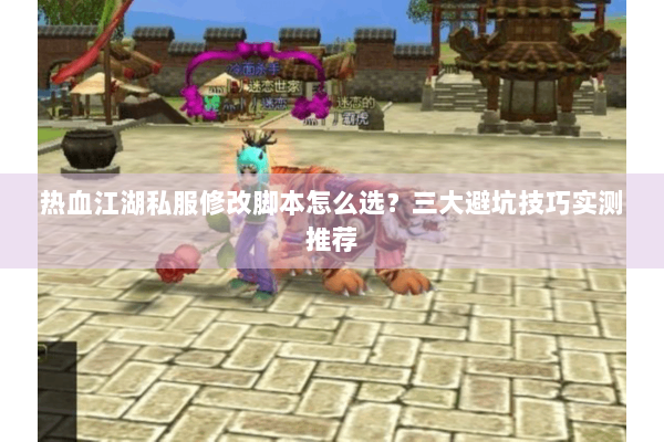 热血江湖私服修改脚本怎么选？三大避坑技巧实测推荐