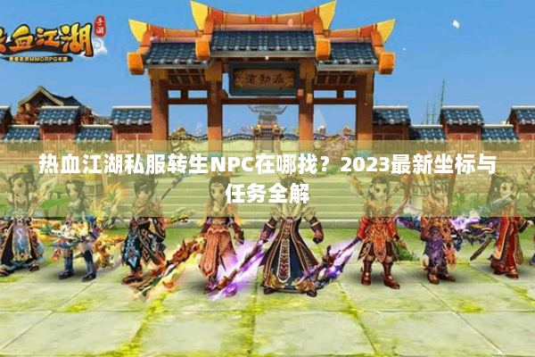 热血江湖私服转生NPC在哪找?2023最新坐标与任务全解 热血江湖私服转生NPC在哪找?2023最新坐标与任务全解