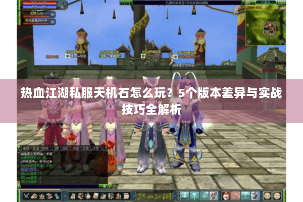 热血江湖私服天机石怎么玩？5个版本差异与实战技巧全解析