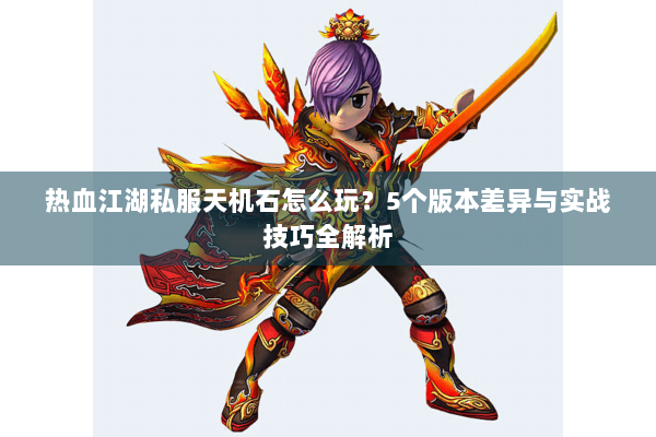 热血江湖私服天机石怎么玩？5个版本差异与实战技巧全解析