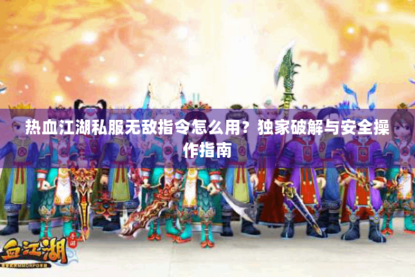 热血江湖私服无敌指令怎么用?独家破解与安全操作指南 热血江湖私服无敌指令怎么用?独家破解与安全操作指南