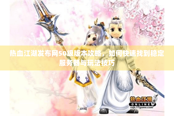 热血江湖发布网50级版本攻略,如何快速找到稳定服务器与玩法技巧 热血江湖发布网50级版本攻略,如何快速找到稳定服务器与玩法技巧