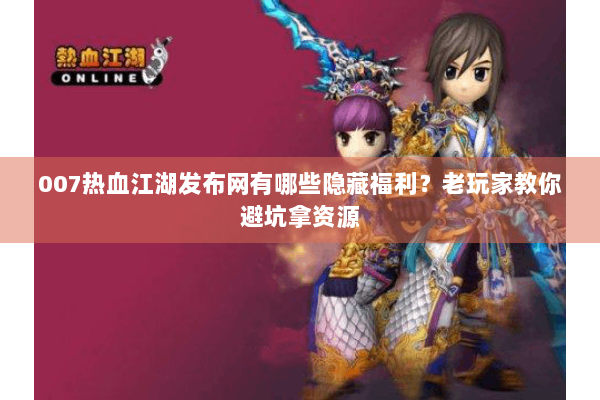 007热血江湖发布网有哪些隐藏福利？老玩家教你避坑拿资源