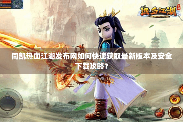 同凯热血江湖发布网如何快速获取最新版本及安全下载攻略？