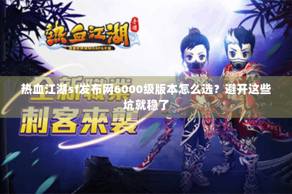 热血江湖sf发布网6000级版本怎么选？避开这些坑就稳了