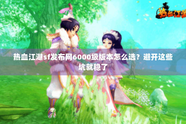 热血江湖sf发布网6000级版本怎么选？避开这些坑就稳了