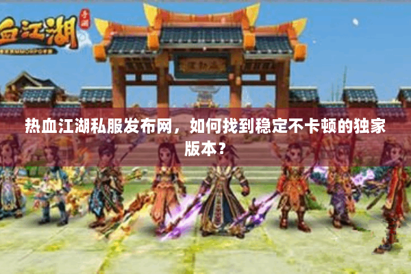 热血江湖私服发布网，如何找到稳定不卡顿的独家版本？