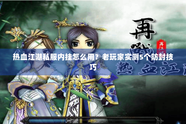 热血江湖私服内挂怎么用?老玩家实测5个防封技巧 热血江湖私服内挂怎么用?老玩家实测5个防封技巧