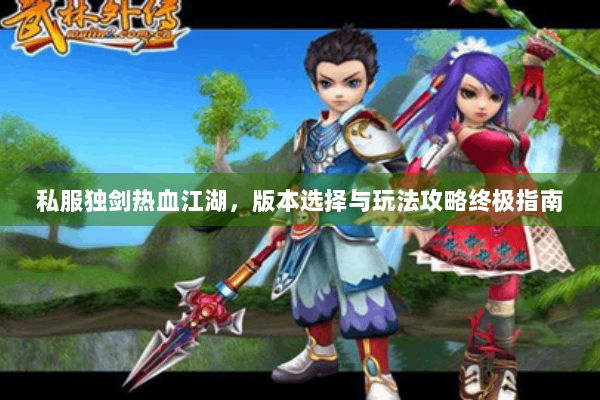 私服独剑热血江湖,版本选择与玩法攻略终极指南 私服独剑热血江湖,版本选择与玩法攻略终极指南