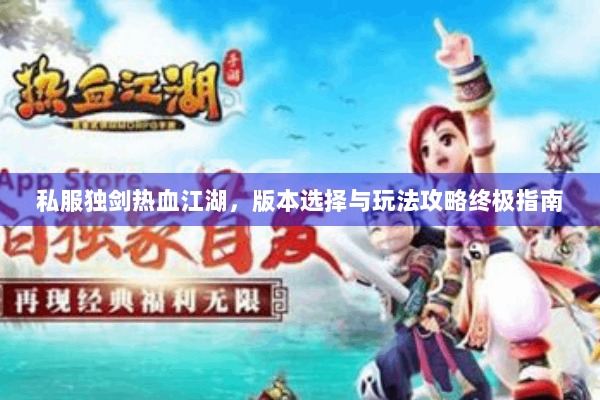 私服独剑热血江湖,版本选择与玩法攻略终极指南 私服独剑热血江湖,版本选择与玩法攻略终极指南