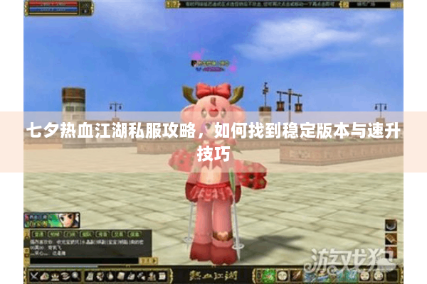 七夕热血江湖私服攻略，如何找到稳定版本与速升技巧