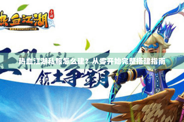 热血江湖私服怎么建?从零开始完整搭建指南 热血江湖私服怎么建?从零开始完整搭建指南