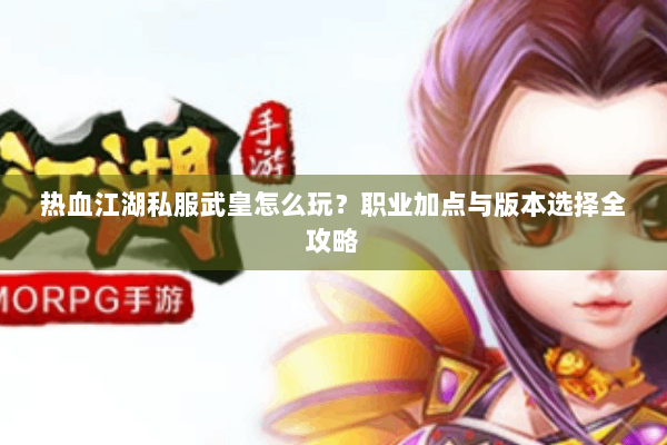 热血江湖私服武皇怎么玩？职业加点与版本选择全攻略