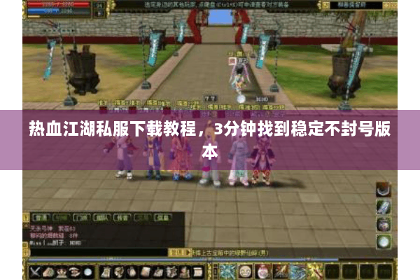 热血江湖私服下载教程，3分钟找到稳定不封号版本