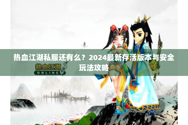 热血江湖私服还有么？2024最新存活版本与安全玩法攻略