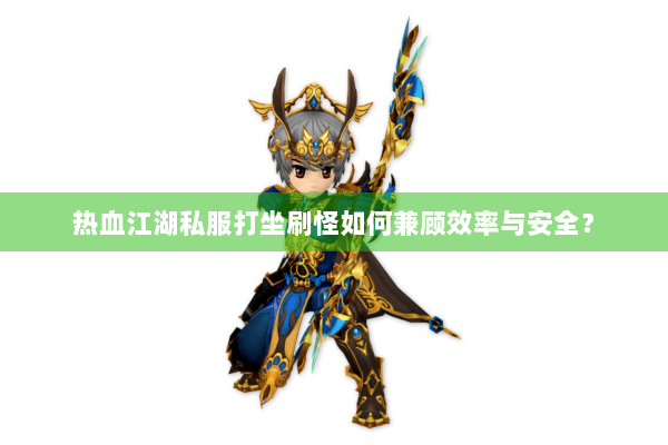 热血江湖私服打坐刷怪如何兼顾效率与安全？