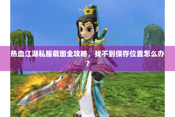 热血江湖私服截图全攻略，找不到保存位置怎么办？